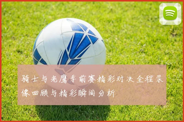 骑士与老鹰季前赛精彩对决全程录像回顾与精彩瞬间分析