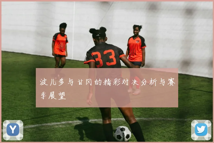 波儿多与甘冈的精彩对决分析与赛季展望