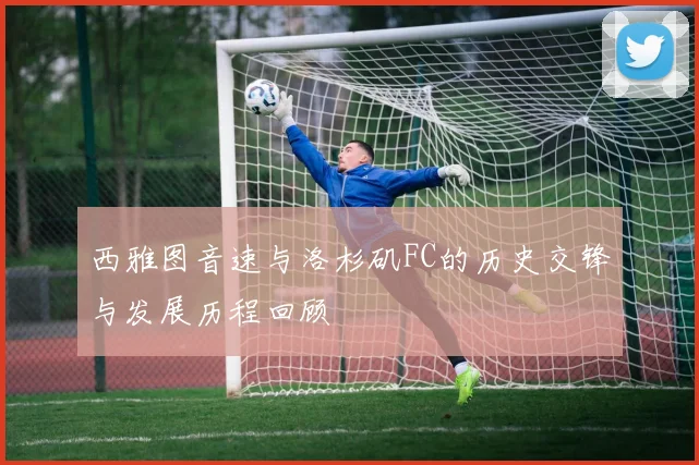 西雅图音速与洛杉矶FC的历史交锋与发展历程回顾