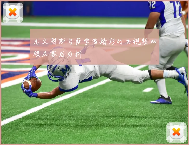 尤文图斯与萨索洛精彩对决视频回顾及赛后分析