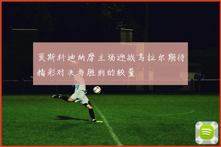 莫斯科迪纳摩主场迎战乌拉尔期待精彩对决与胜利的较量