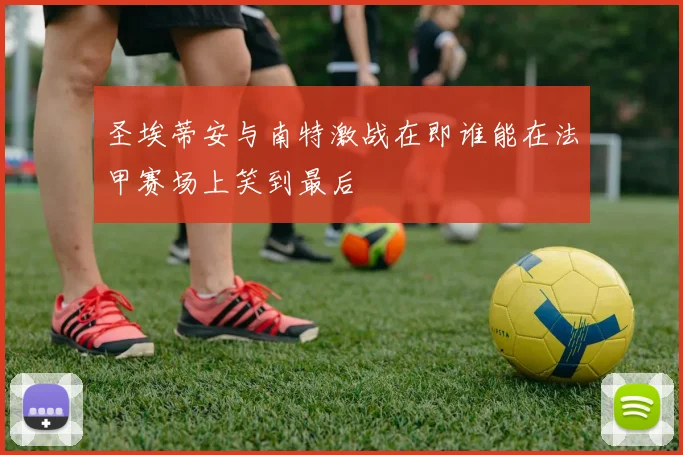 圣埃蒂安与南特激战在即谁能在法甲赛场上笑到最后