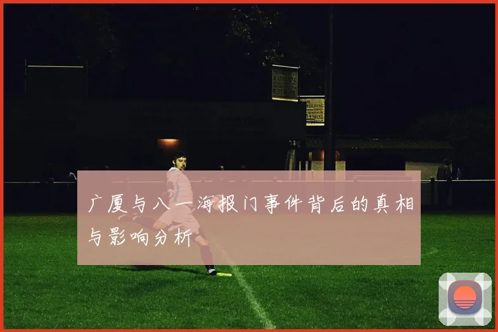 广厦与八一海报门事件背后的真相与影响分析