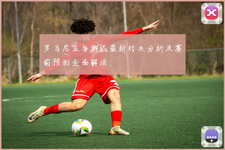 罗马尼亚与挪威最新对决分析及赛前预测全面解读