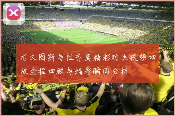 尤文图斯与拉齐奥精彩对决视频回放全程回顾与精彩瞬间分析