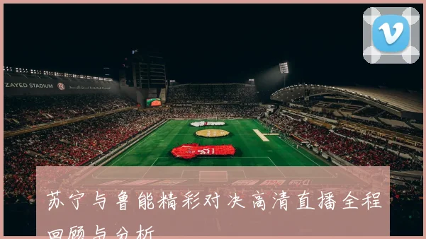 苏宁与鲁能精彩对决高清直播全程回顾与分析