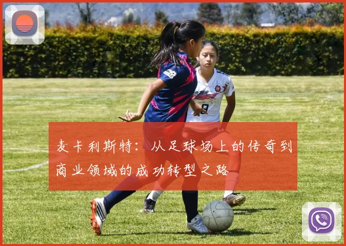 麦卡利斯特：从足球场上的传奇到商业领域的成功转型之路