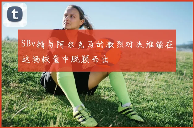 SBv精与阿尔克马的激烈对决谁能在这场较量中脱颖而出