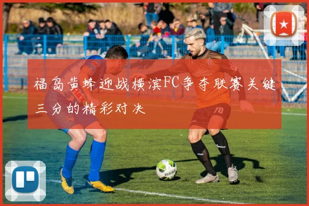 福岛黄蜂迎战横滨FC争夺联赛关键三分的精彩对决