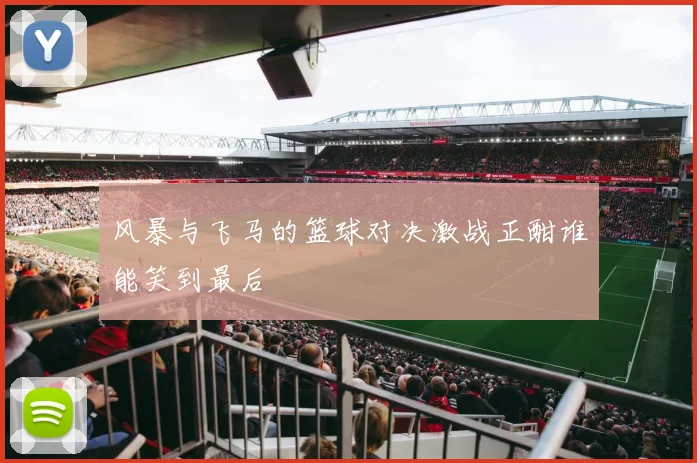 风暴与飞马的篮球对决激战正酣谁能笑到最后