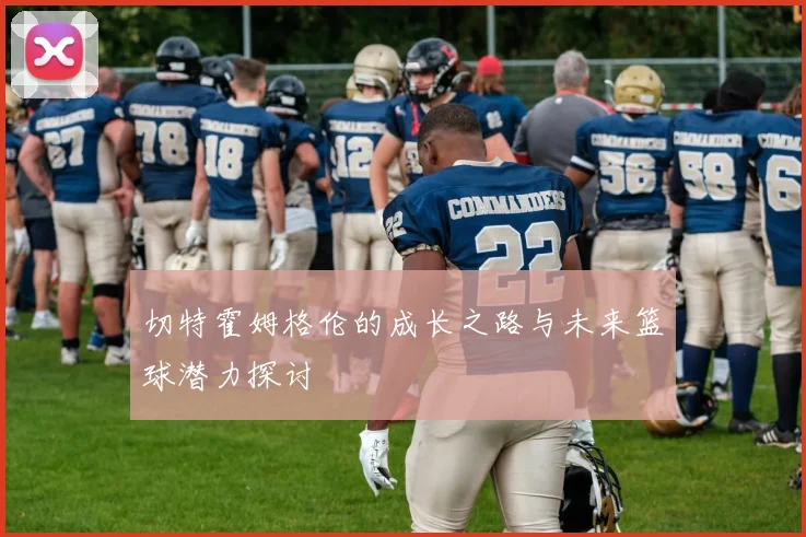 切特霍姆格伦的成长之路与未来篮球潜力探讨
