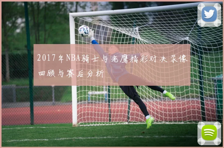 2017年NBA骑士与老鹰精彩对决录像回顾与赛后分析