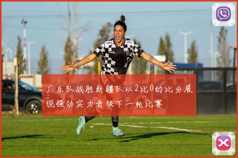 广东队战胜新疆队以2比0的比分展现强劲实力晋级下一轮比赛