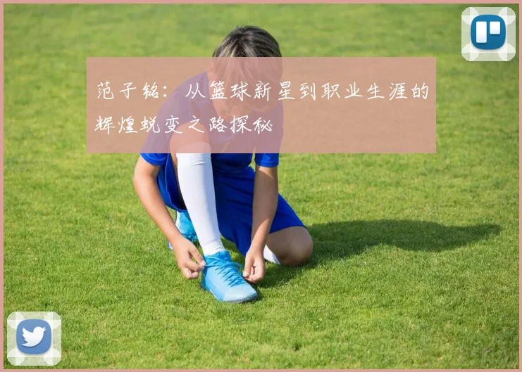 范子铭：从篮球新星到职业生涯的辉煌蜕变之路探秘