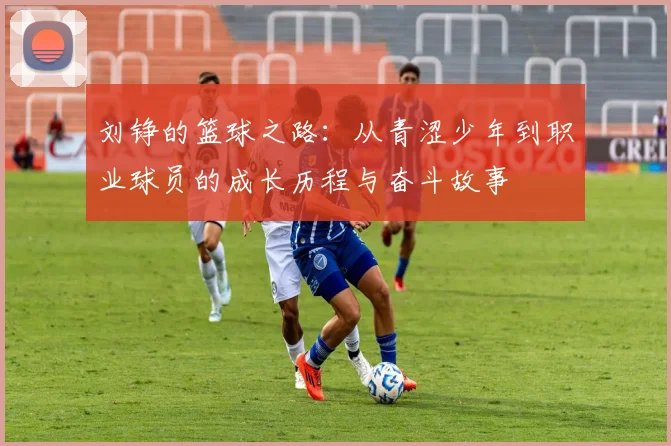 刘铮的篮球之路：从青涩少年到职业球员的成长历程与奋斗故事
