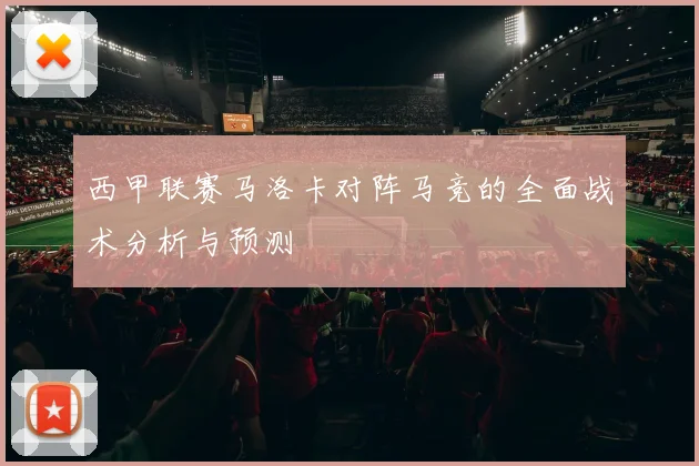 西甲联赛马洛卡对阵马竞的全面战术分析与预测
