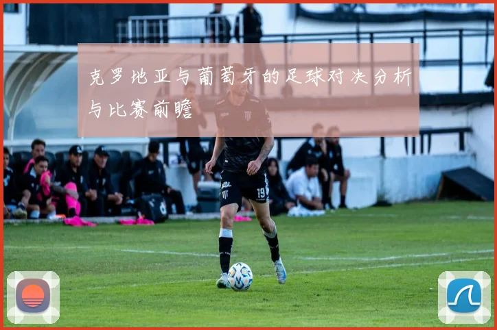 克罗地亚与葡萄牙的足球对决分析与比赛前瞻