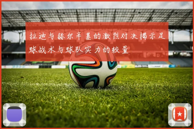拉迪与赫尔辛基的激烈对决揭示足球战术与球队实力的较量