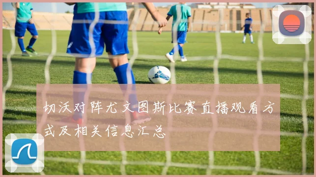 切沃对阵尤文图斯比赛直播观看方式及相关信息汇总