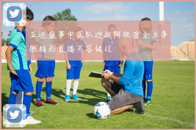 亚运盛事中国队迎战阿联酋全力争胜精彩直播不容错过