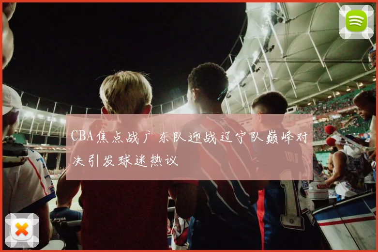 CBA焦点战广东队迎战辽宁队巅峰对决引发球迷热议