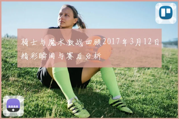 骑士与魔术激战回顾2017年3月12日精彩瞬间与赛后分析
