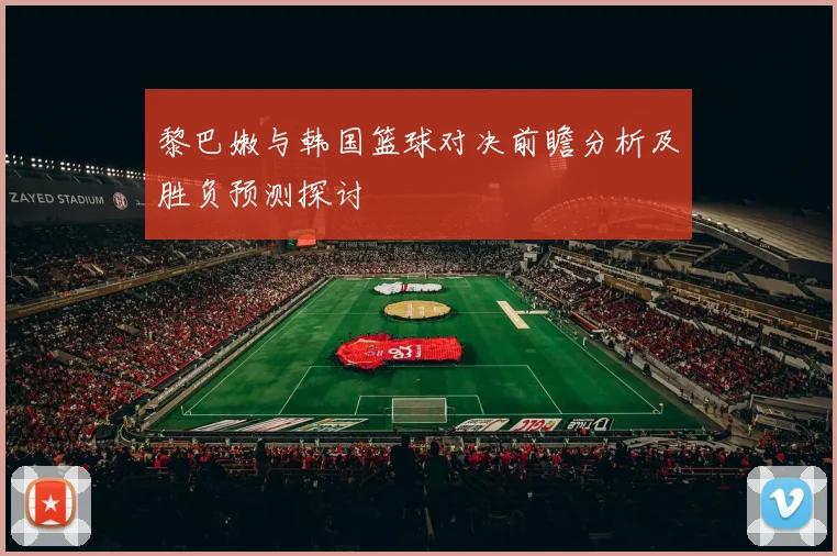 黎巴嫩与韩国篮球对决前瞻分析及胜负预测探讨