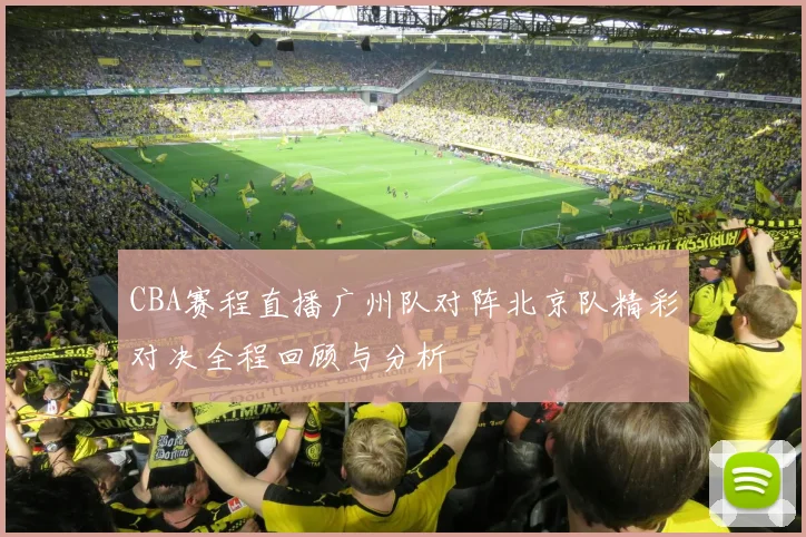 CBA赛程直播广州队对阵北京队精彩对决全程回顾与分析