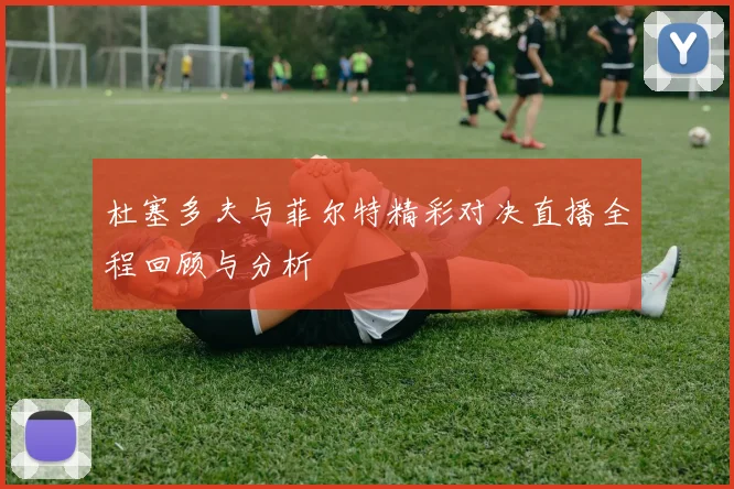 杜塞多夫与菲尔特精彩对决直播全程回顾与分析