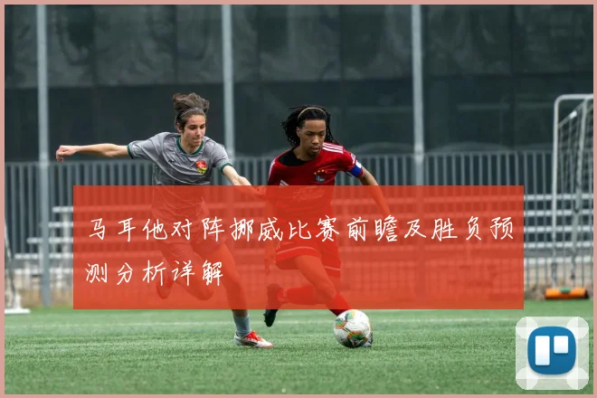 马耳他对阵挪威比赛前瞻及胜负预测分析详解