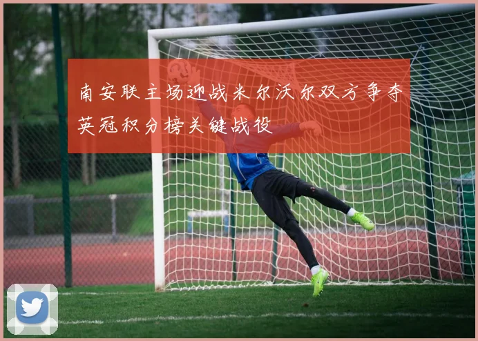 南安联主场迎战米尔沃尔双方争夺英冠积分榜关键战役