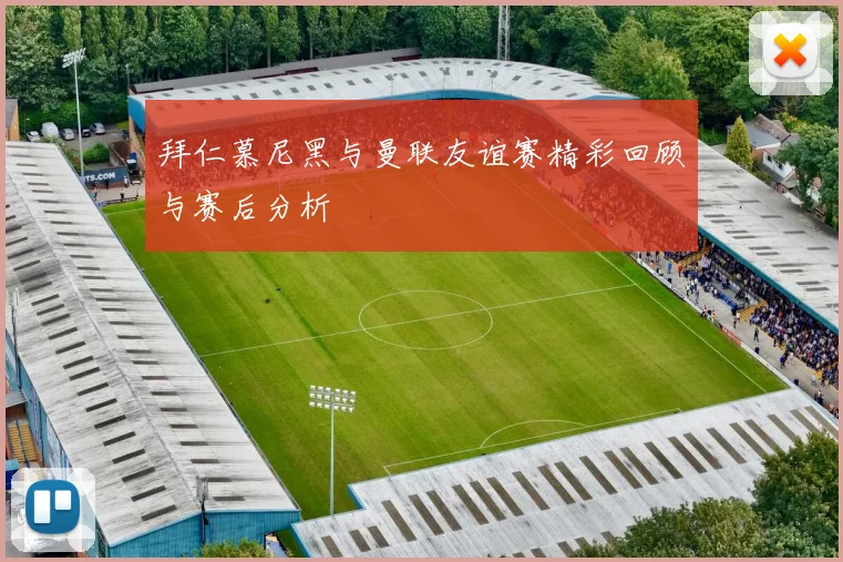 拜仁慕尼黑与曼联友谊赛精彩回顾与赛后分析