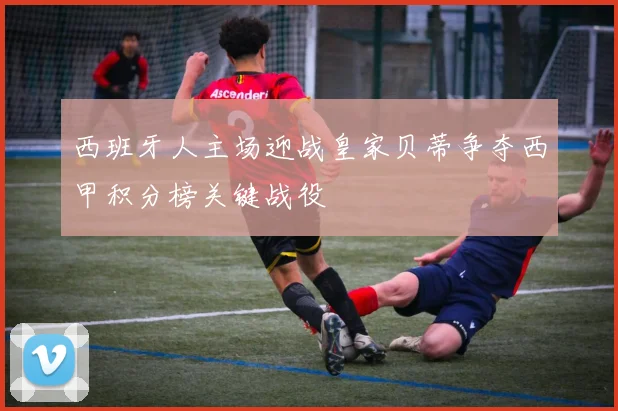 西班牙人主场迎战皇家贝蒂争夺西甲积分榜关键战役