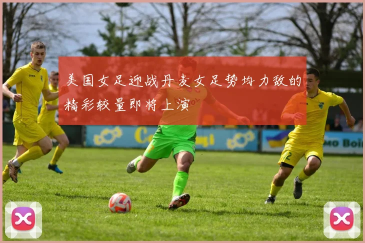 美国女足迎战丹麦女足势均力敌的精彩较量即将上演