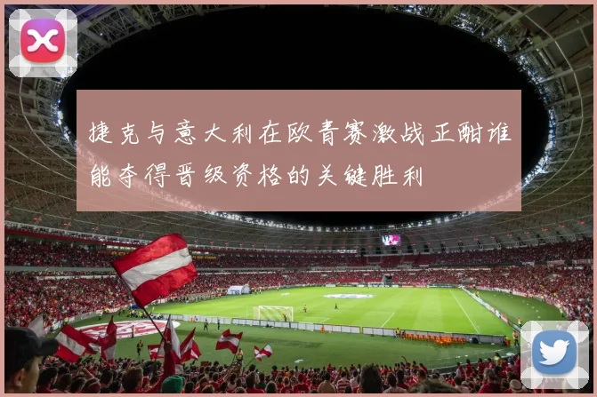 捷克与意大利在欧青赛激战正酣谁能夺得晋级资格的关键胜利