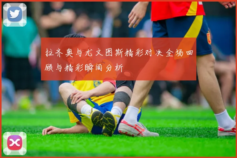拉齐奥与尤文图斯精彩对决全场回顾与精彩瞬间分析