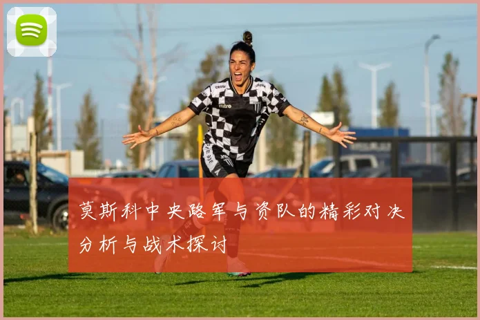 莫斯科中央路军与资队的精彩对决分析与战术探讨