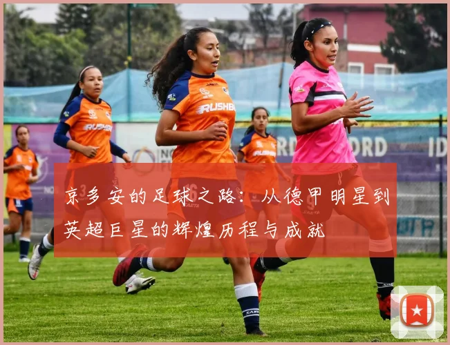 京多安的足球之路：从德甲明星到英超巨星的辉煌历程与成就