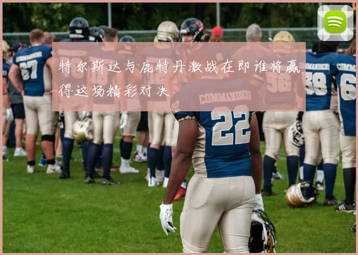特尔斯达与鹿特丹激战在即谁将赢得这场精彩对决