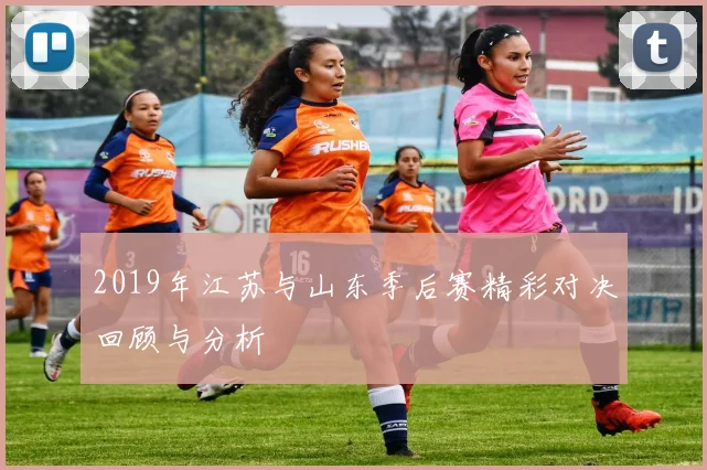 2019年江苏与山东季后赛精彩对决回顾与分析