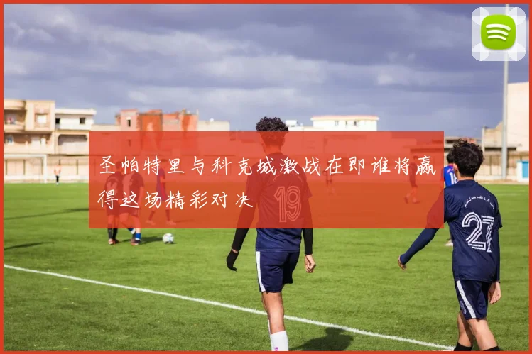 圣帕特里与科克城激战在即谁将赢得这场精彩对决