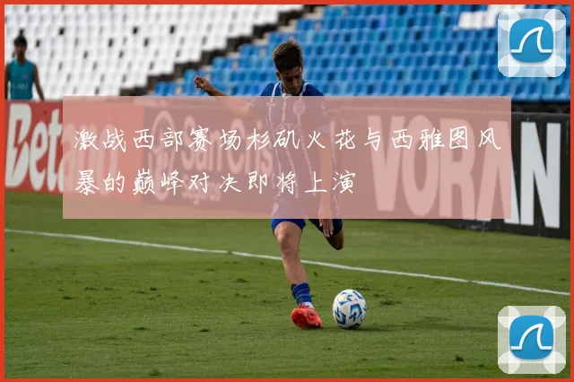 激战西部赛场杉矶火花与西雅图风暴的巅峰对决即将上演