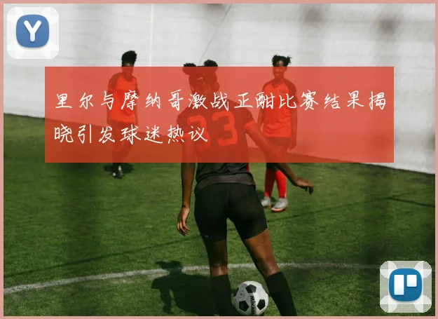 里尔与摩纳哥激战正酣比赛结果揭晓引发球迷热议