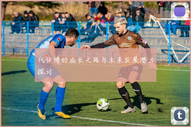 代怀博的成长之路与未来发展潜力探讨