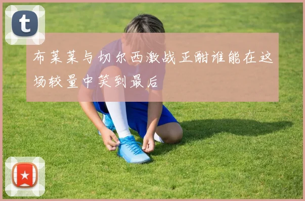 布莱莱与切尔西激战正酣谁能在这场较量中笑到最后