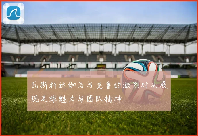 瓦斯科达伽马与克鲁的激烈对决展现足球魅力与团队精神