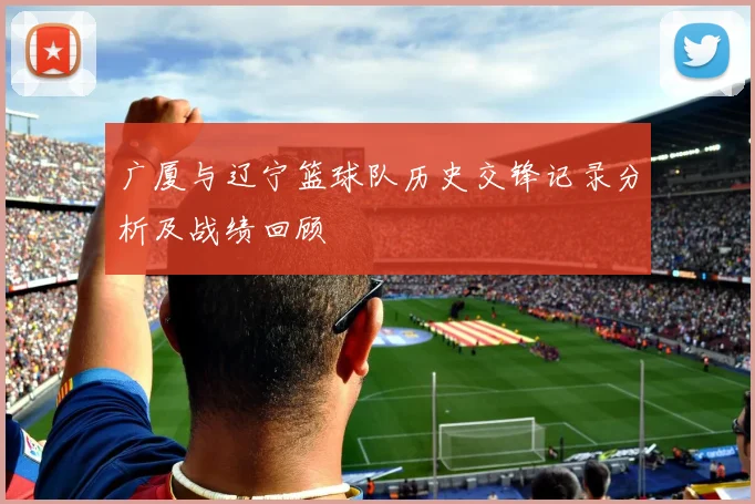 广厦与辽宁篮球队历史交锋记录分析及战绩回顾
