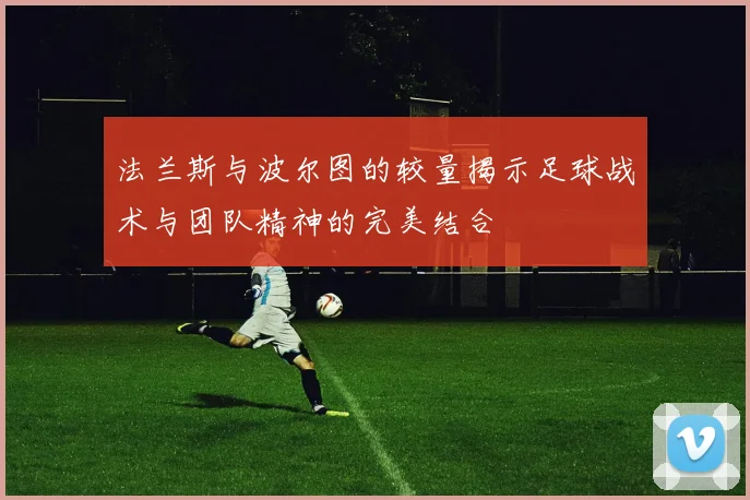 法兰斯与波尔图的较量揭示足球战术与团队精神的完美结合