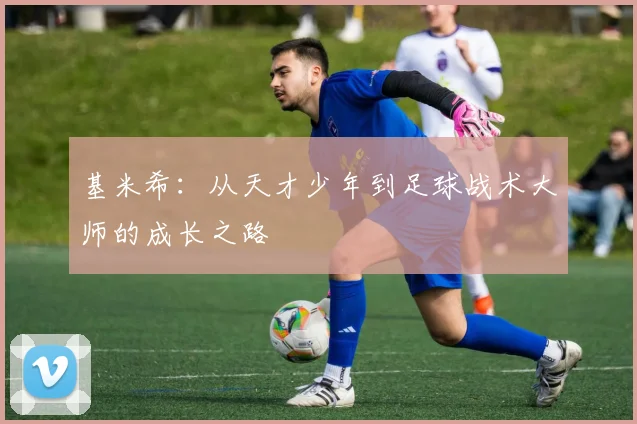 基米希：从天才少年到足球战术大师的成长之路