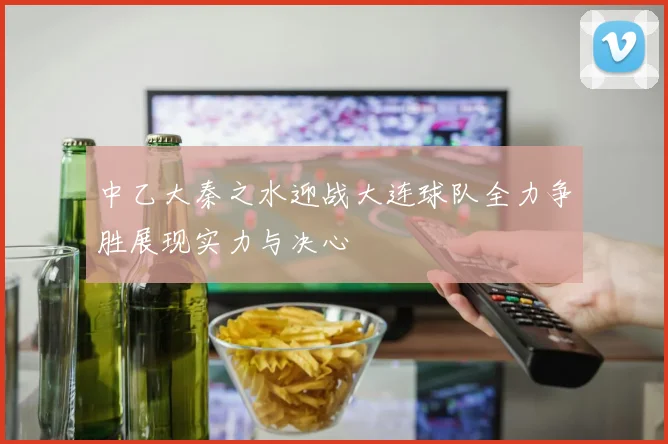 中乙大秦之水迎战大连球队全力争胜展现实力与决心